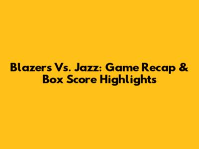 Blazers Vs. Jazz: Game Recap & Box Score Highlights
