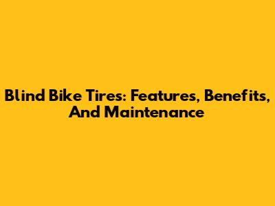Blind Bike Tires: Features, Benefits, And Maintenance