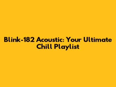 Blink-182 Acoustic: Your Ultimate Chill Playlist