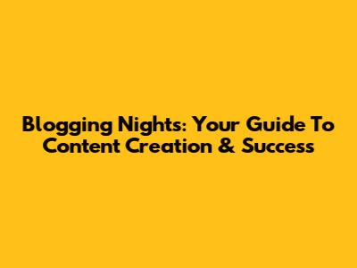 Blogging Nights: Your Guide To Content Creation & Success