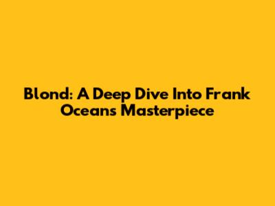 Blond: A Deep Dive Into Frank Ocean's Masterpiece