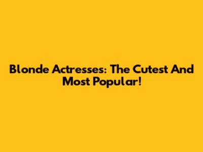 Blonde Actresses: The Cutest And Most Popular!