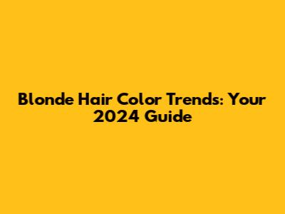 Blonde Hair Color Trends: Your 2024 Guide