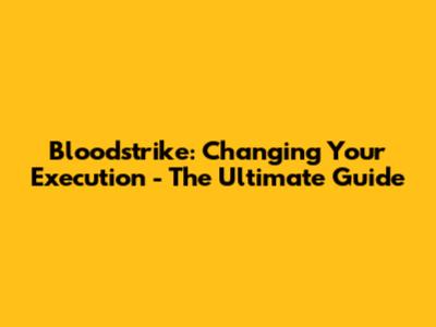 Bloodstrike: Changing Your Execution - The Ultimate Guide
