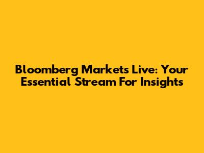 Bloomberg Markets Live: Your Essential Stream For Insights