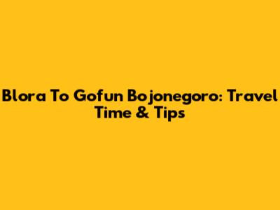 Blora To Gofun Bojonegoro: Travel Time & Tips