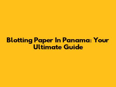 Blotting Paper In Panama: Your Ultimate Guide