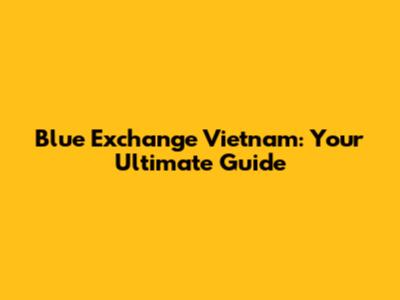 Blue Exchange Vietnam: Your Ultimate Guide