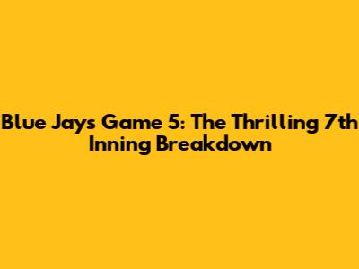 Blue Jays Game 5: The Thrilling 7th Inning Breakdown