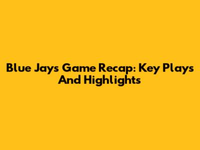 Blue Jays Game Recap: Key Plays And Highlights