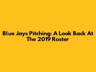 Blue Jays Pitching: A Look Back At The 2019 Roster