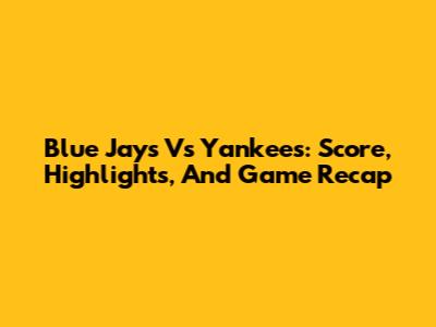 Blue Jays Vs Yankees: Score, Highlights, And Game Recap