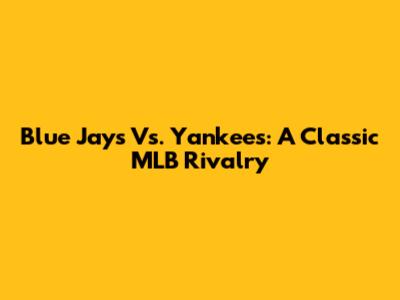 Blue Jays Vs. Yankees: A Classic MLB Rivalry