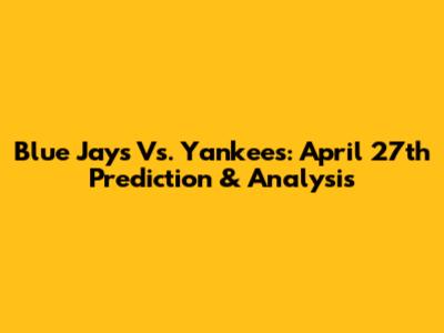 Blue Jays Vs. Yankees: April 27th Prediction & Analysis