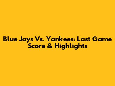 Blue Jays Vs. Yankees: Last Game Score & Highlights