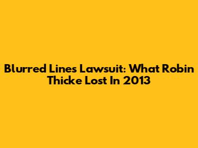Blurred Lines Lawsuit: What Robin Thicke Lost In 2013