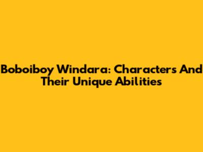 Boboiboy Windara: Characters And Their Unique Abilities