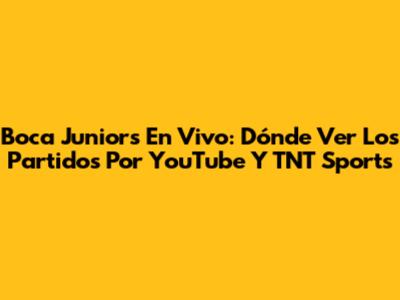 Boca Juniors En Vivo: Dónde Ver Los Partidos Por YouTube Y TNT Sports