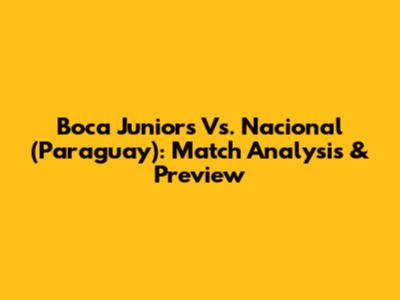 Boca Juniors Vs. Nacional (Paraguay): Match Analysis & Preview