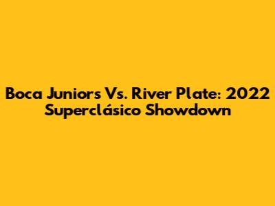 Boca Juniors Vs. River Plate: 2022 Superclásico Showdown
