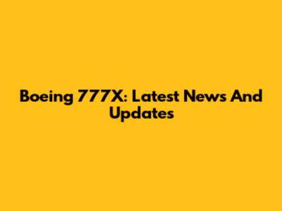 Boeing 777X: Latest News And Updates