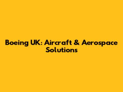 Boeing UK: Aircraft & Aerospace Solutions