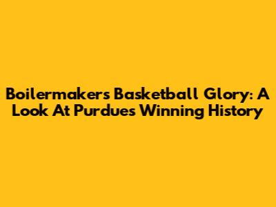 Boilermakers' Basketball Glory: A Look At Purdue's Winning History
