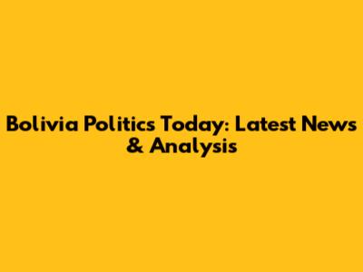 Bolivia Politics Today: Latest News & Analysis