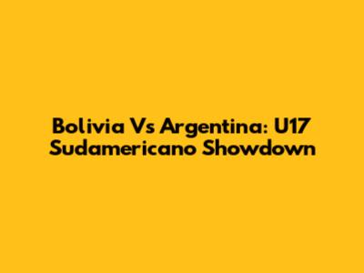 Bolivia Vs Argentina: U17 Sudamericano Showdown