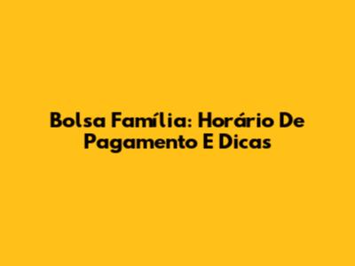Bolsa Família: Horário De Pagamento E Dicas