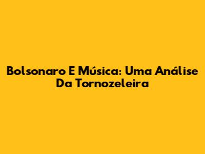 Bolsonaro E Música: Uma Análise Da Tornozeleira