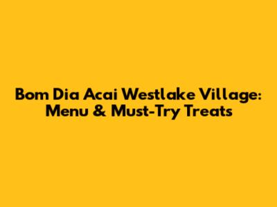 Bom Dia Acai Westlake Village: Menu & Must-Try Treats