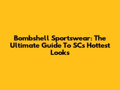 Bombshell Sportswear: The Ultimate Guide To SC's Hottest Looks