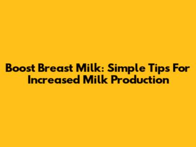 Boost Breast Milk: Simple Tips For Increased Milk Production