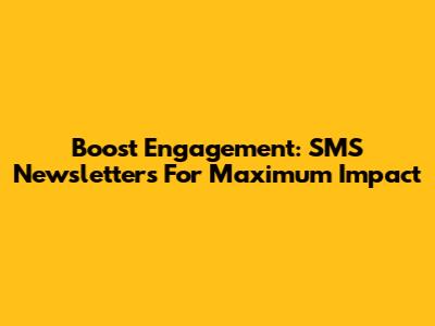 Boost Engagement: SMS Newsletters For Maximum Impact