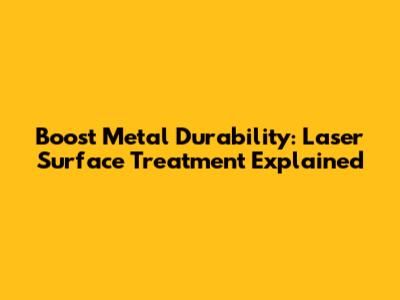 Boost Metal Durability: Laser Surface Treatment Explained