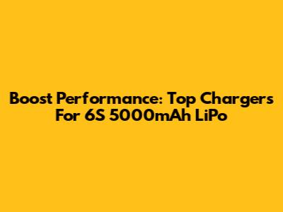 Boost Performance: Top Chargers For 6S 5000mAh LiPo