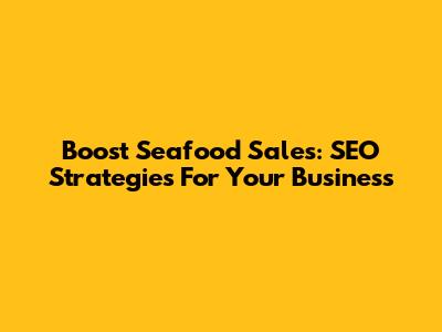 Boost Seafood Sales: SEO Strategies For Your Business