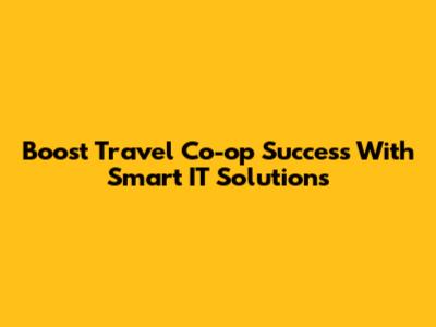Boost Travel Co-op Success With Smart IT Solutions
