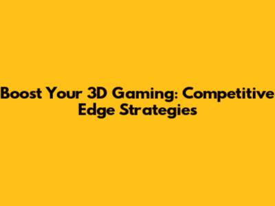Boost Your 3D Gaming: Competitive Edge Strategies