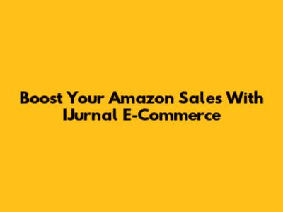 Boost Your Amazon Sales With IJurnal E-Commerce