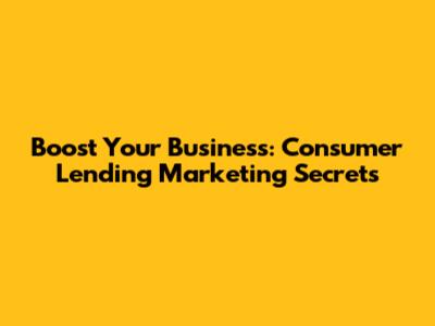 Boost Your Business: Consumer Lending Marketing Secrets