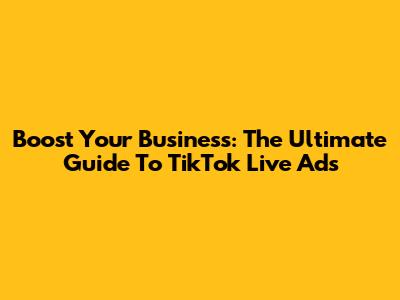 Boost Your Business: The Ultimate Guide To TikTok Live Ads