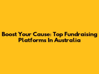 Boost Your Cause: Top Fundraising Platforms In Australia