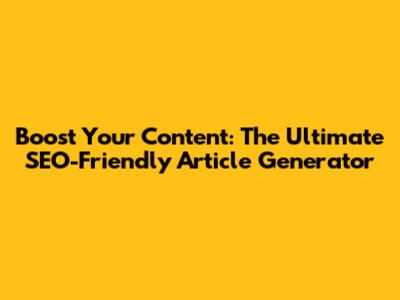 Boost Your Content: The Ultimate SEO-Friendly Article Generator