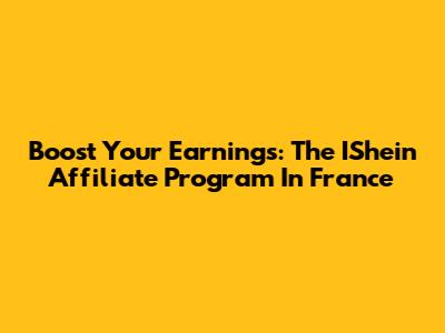 Boost Your Earnings: The IShein Affiliate Program In France