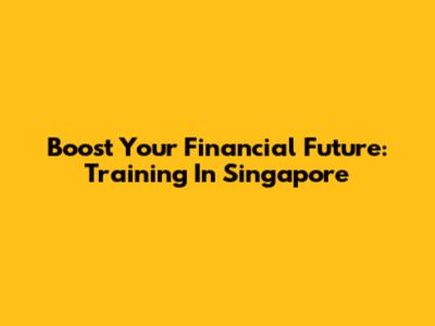 Boost Your Financial Future: Training In Singapore