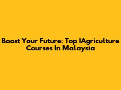 Boost Your Future: Top IAgriculture Courses In Malaysia