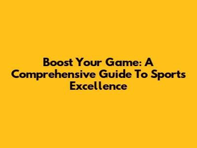 Boost Your Game: A Comprehensive Guide To Sports Excellence