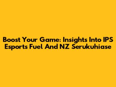 Boost Your Game: Insights Into IPS Esports Fuel And NZ Serukuhiase